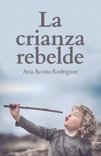 La Crianza Rebelde Educar Desde El Respeto Acosta Rodriguez