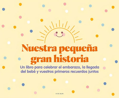Nuestra Pequeña Gran Historia: Un Libro Para Celebrar El Embarazo, La Llegada Del Bebé Y Nuestros Primeros Recuerdos Juntos, De Vv. Aa.. Editorial B De Blok, Tapa Dura En Español, 2023