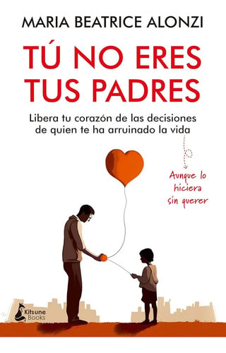 Tú No Eres Tus Padres: Libera Tu Corazón De Las Decisiones De Quien Te Ha Arruinado La Vida, De Maria Beatrice Alonzi. Editorial Kitsune Books, Tapa Blanda En Español, 2024