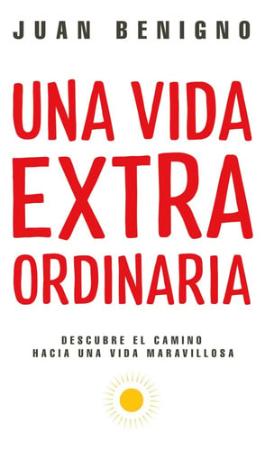 Una Vida Extraordinaria: Transforma Tu Vida Con Propósito