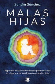 Portada de Malas Hijas: Repara El Vínculo Con Tu Madre Para Reescribir Tu Historia Y Convertirte En Una Adulta Libre, De Sandra Sánchez. Editorial Ediciones B, Tapa Blanda, Edición 1 En Español, 2024