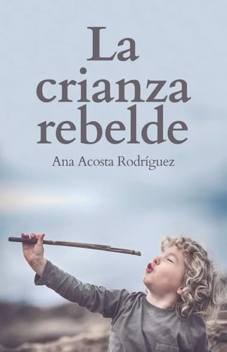 La Crianza Rebelde Educar Desde El Respeto Acosta Rodriguez