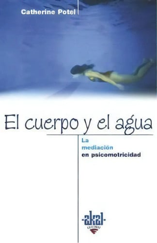El Cuerpo Y El Agua: La Mediación En Psicomotricidad, De Potel, Catherine., Vol. 1. Editorial Ediciones Akal, Tapa Blanda En Español