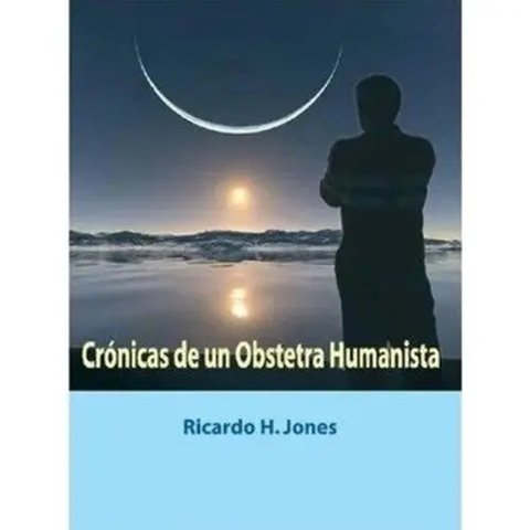 Cronicas De Un Obstetra Humanista Ricardo H. Jones
