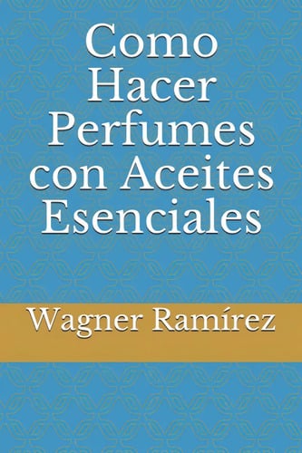 Libro Como Hacer Perfumes Con Aceites Esenciales, De Wagner Ramírez. Editorial Independently Published, Tapa Blanda, En Castellano ( 2021)